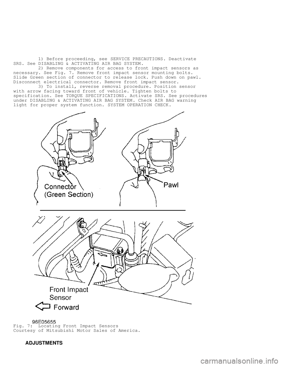 MITSUBISHI MONTERO 1998 Service Manual 1) Before proceeding, see SERVICE PRECAUTIONS. Deactivate
SRS. See DISABLING & ACTIVATING AIR BAG SYSTEM .
2) Remove components for access to front impact sensors as
necessary. See MITSUBISHI MONTERO 1998 Service Manual 1) Before proceeding, see SERVICE PRECAUTIONS. Deactivate
SRS. See DISABLING & ACTIVATING AIR BAG SYSTEM .
2) Remove components for access to front impact sensors as
necessary. See