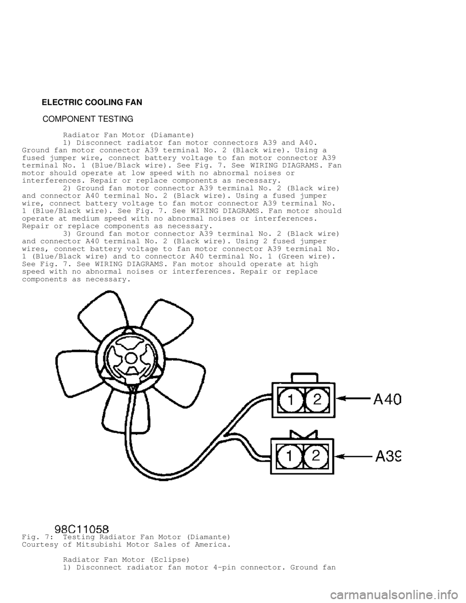 MITSUBISHI MONTERO 1998 Service Manual ELECTRIC COOLING FAN
COMPONENT TESTING
Radiator Fan Motor (Diamante)
1) Disconnect radiator fan motor connectors A39 and A40.
Ground fan motor connector A39 termi MITSUBISHI MONTERO 1998 Service Manual ELECTRIC COOLING FAN
COMPONENT TESTING
Radiator Fan Motor (Diamante)
1) Disconnect radiator fan motor connectors A39 and A40.
Ground fan motor connector A39 termi