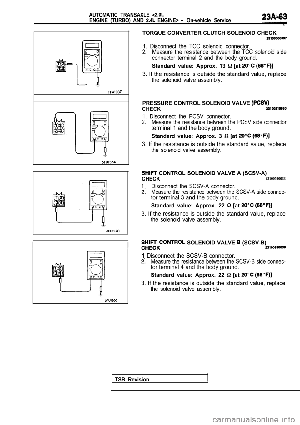 MITSUBISHI SPYDER 1990 Service Repair Manual AUTOMATIC TRANSAXLE
ENGINE (TURBO) AND ENGINE> On-vehicle Service
TORQUE CONVERTER CLUTCH SOLENOID CHECK
1. Disconnect the TCC solenoid connector.
2.Measure the resistance between th MITSUBISHI SPYDER 1990 Service Repair Manual AUTOMATIC TRANSAXLE
ENGINE (TURBO) AND ENGINE> On-vehicle Service
TORQUE CONVERTER CLUTCH SOLENOID CHECK
1. Disconnect the TCC solenoid connector.
2.Measure the resistance between th