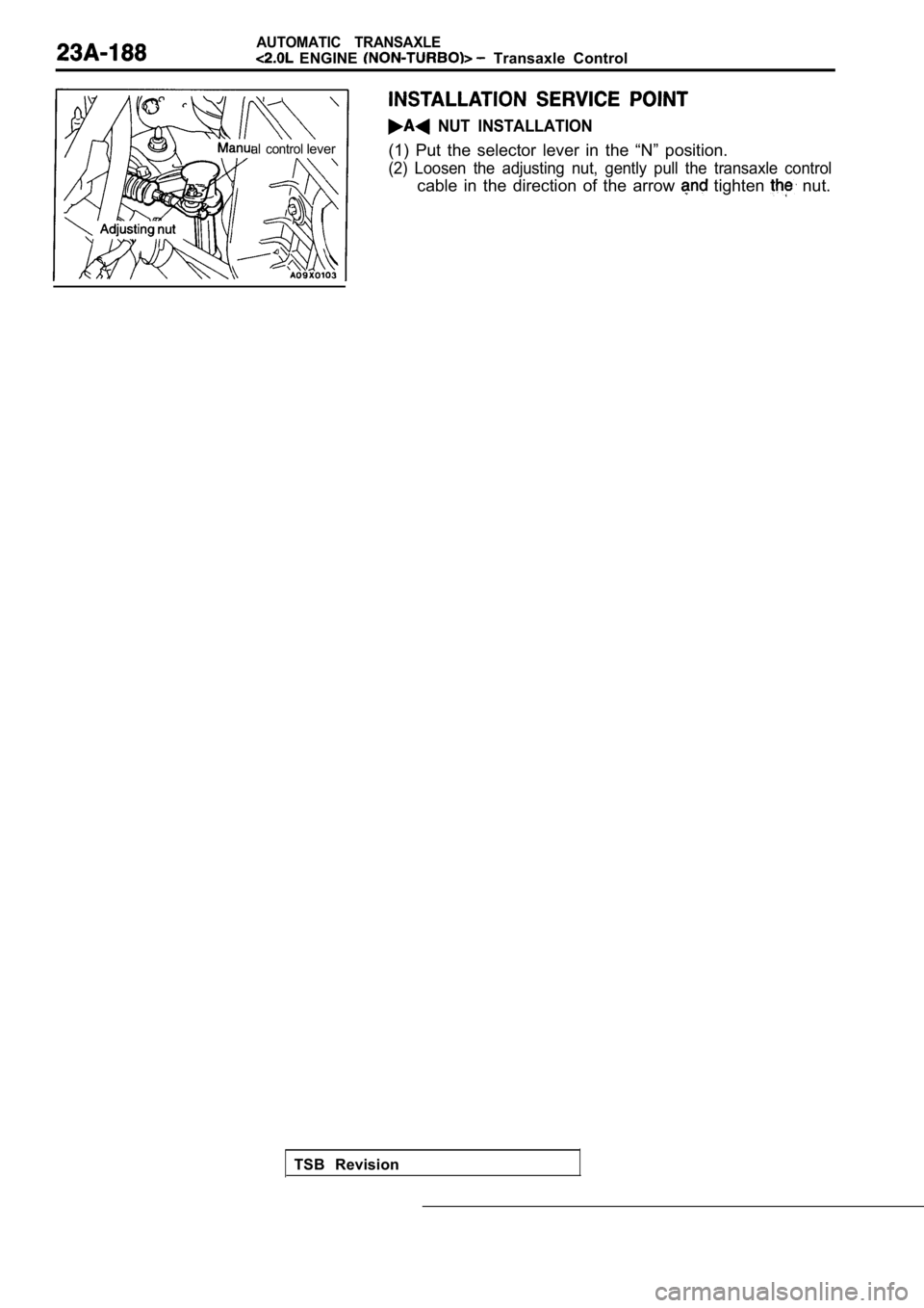 MITSUBISHI SPYDER 1990  Service Repair Manual AUTOMATIC  TRANSAXLE
  ENGINE   Transaxle  Control
  NUT  INSTALLATION
al  controllever(1)  Put  the  selector  lever  in  the  “N”  position.
(2)  Loosen  the  adjusting  nut,  gently  pull  the 