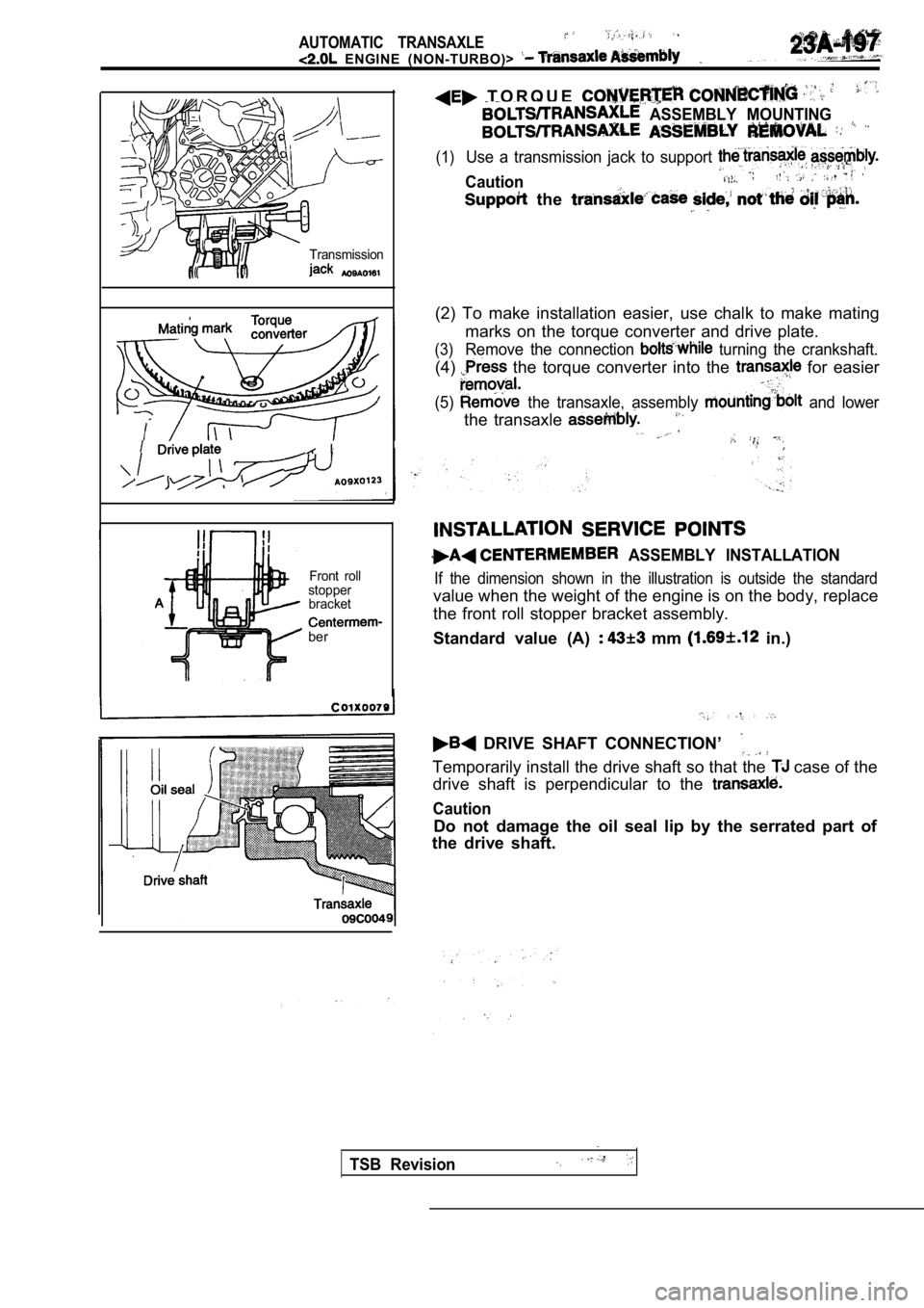 MITSUBISHI SPYDER 1990  Service Repair Manual AUTOMATIC  TRANSAXLE
  ENGINE  (NON-TURBO)> 
Transmission
  I
Front  roll
stopper bracket
ber
  T O R Q U E  
  ASSEMBLY  MOUNTING
(1)Use  a  transmission  jack  to  support 
Caution
  the 
(2)  To  m