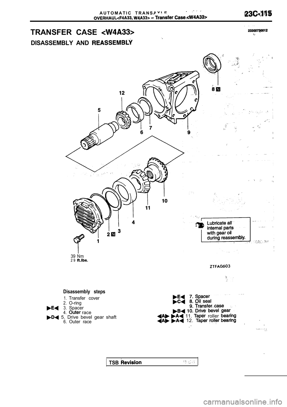 MITSUBISHI SPYDER 1990  Service Repair Manual A U T O M A T I C   T R A N S A X L E.
TRANSFER  CASE 
DISASSEMBLY  AND 
39  Nm2 9
Disassembly  steps
1.Transfer  cover
2.O-ring
3.Spacer4. race  5.  Drive  bevel  gear  shaft6.Outer  race
  11.   rol