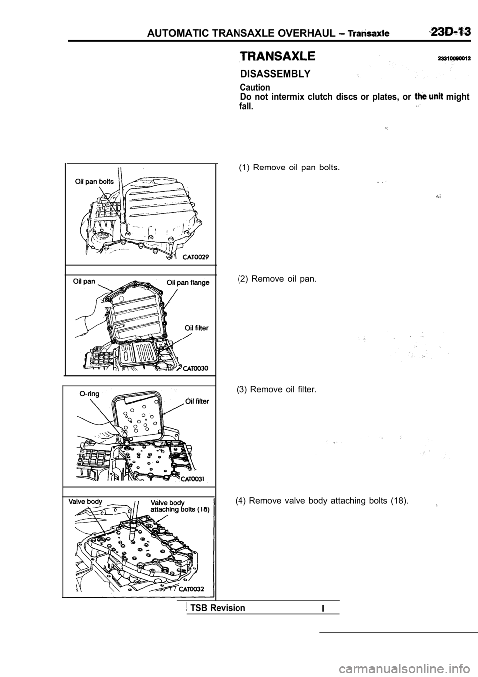 MITSUBISHI SPYDER 1990  Service Repair Manual AUTOMATIC TRANSAXLE OVERHAUL 
DISASSEMBLY
Caution
Do  not  intermix  clutch  discs  or  plates,  or   might
fall.
(1)  Remove  oil  pan  bolts..
(2)  Remove  oil  pan.
(3)  Remove  oil  filter.
(4)  R