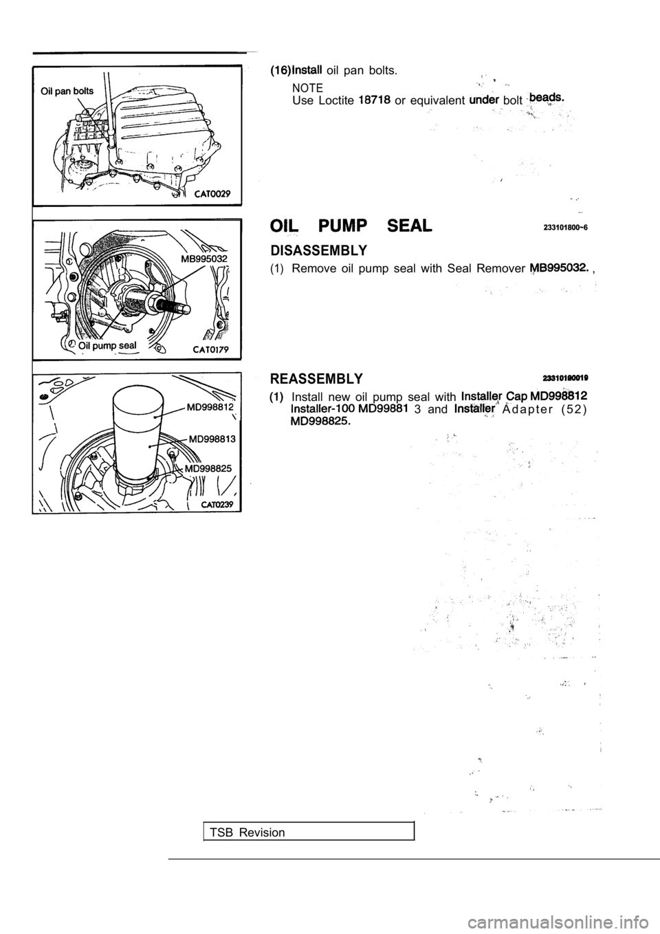 MITSUBISHI SPYDER 1990  Service Repair Manual   oil  pan  bolts.
NOTE
Use  Loctite   or  equivalent   bolt 
233101800~6
DISASSEMBLY
(1)Remove  oil  pump  seal  with  Seal  Remover  ,
REASSEMBLY
Install  new  oil  pump  seal  with 
  3  and   A d 