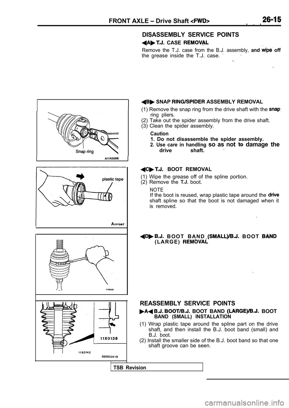 MITSUBISHI SPYDER 1990 Service Repair Manual FRONT AXLE Drive Shaft ..
DISASSEMBLY SERVICE POINTS
CASE
Remove the T.J. case from the B.J. assembly, and off
the grease inside the T.J. case.
.
SNAP ASSEMBLY REMOVAL
(1) Remo MITSUBISHI SPYDER 1990 Service Repair Manual FRONT AXLE Drive Shaft ..
DISASSEMBLY SERVICE POINTS
CASE
Remove the T.J. case from the B.J. assembly, and off
the grease inside the T.J. case.
.
SNAP ASSEMBLY REMOVAL
(1) Remo