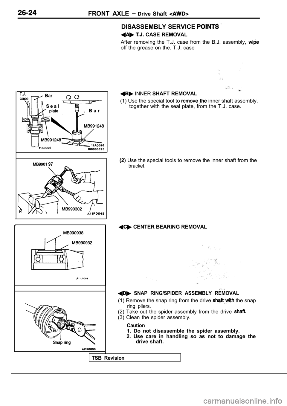 MITSUBISHI SPYDER 1990 Service Repair Manual FRONT AXLE Drive Shaft
T.J. Bar
S e a l , B a r
97
DISASSEMBLY SERVICE
CASE REMOVAL
After removing the T.J. case from the B.J. assembly ,
off the grease on the. T.J. case
,
IN MITSUBISHI SPYDER 1990 Service Repair Manual FRONT AXLE Drive Shaft
T.J. Bar
S e a l , B a r
97
DISASSEMBLY SERVICE
CASE REMOVAL
After removing the T.J. case from the B.J. assembly ,
off the grease on the. T.J. case
,
IN