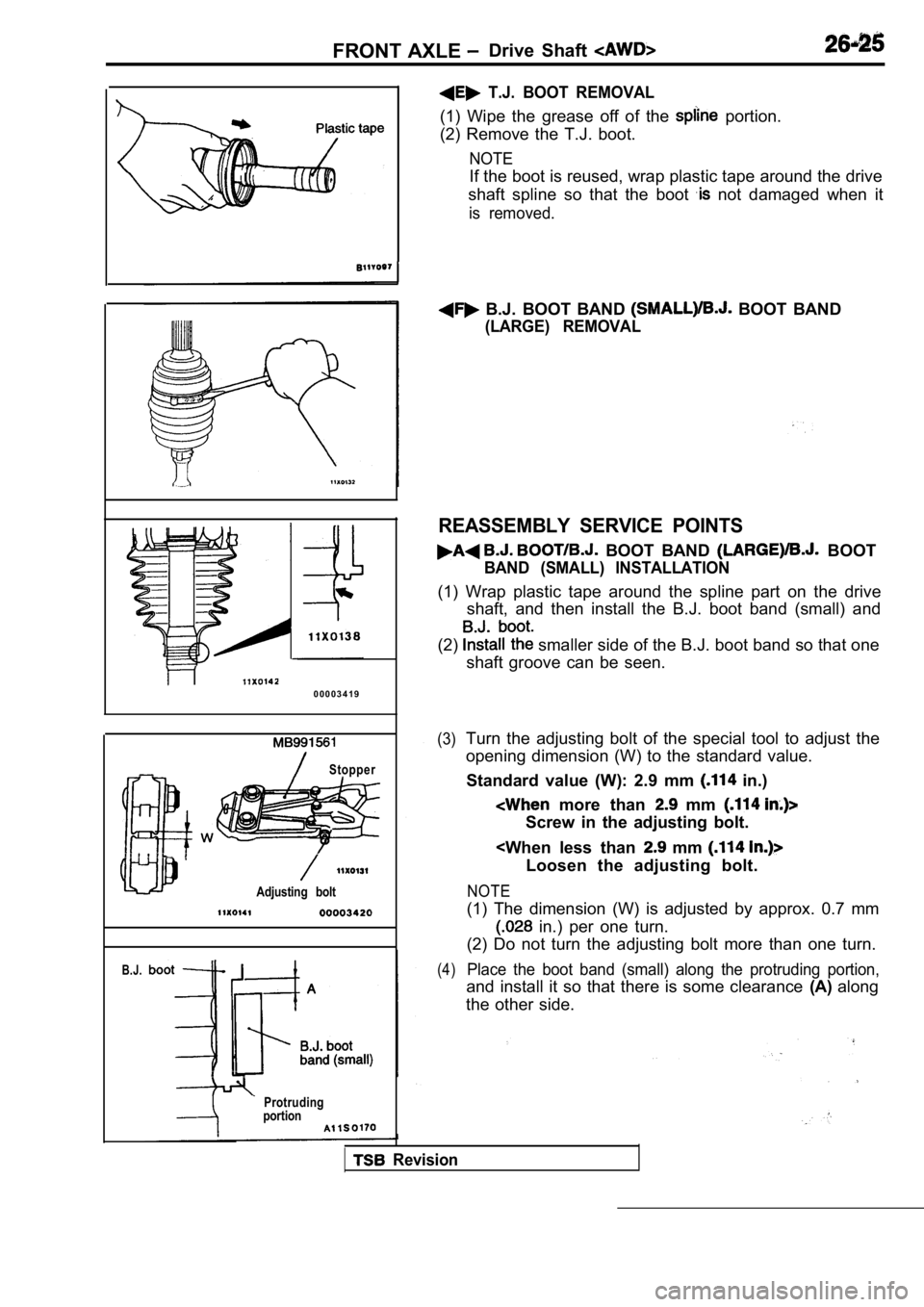 MITSUBISHI SPYDER 1990 Service Repair Manual FRONT AXLE Drive Shaft
I
0 0 0 0 3 4 1 9
Stopper
Adjusting bolt
B.J.
Protruding
portion
T.J. BOOT REMOVAL
(1) Wipe the grease off of the portion.
(2) Remove the T.J. boot.
NOTE
If t MITSUBISHI SPYDER 1990 Service Repair Manual FRONT AXLE Drive Shaft
I
0 0 0 0 3 4 1 9
Stopper
Adjusting bolt
B.J.
Protruding
portion
T.J. BOOT REMOVAL
(1) Wipe the grease off of the portion.
(2) Remove the T.J. boot.
NOTE
If t
