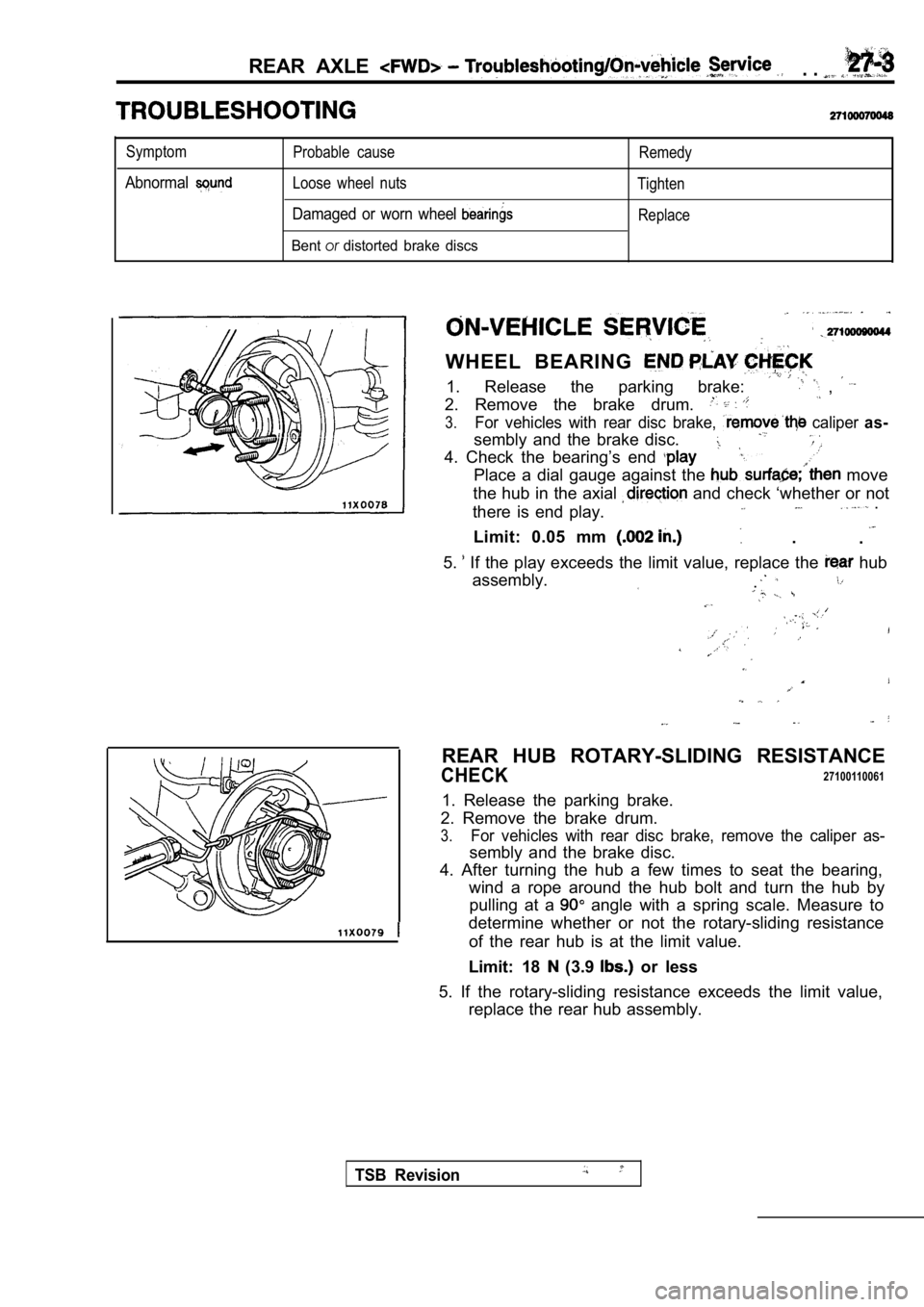 MITSUBISHI SPYDER 1990 Service Repair Manual REAR AXLE . .
Symptom
Abnormal
Probable cause
Loose wheel nuts
Damaged or worn wheel
Bentordistorted brake discs
Remedy
Tighten Replace
WHEEL BEARING
1. Release the parking brake: , MITSUBISHI SPYDER 1990 Service Repair Manual REAR AXLE . .
Symptom
Abnormal
Probable cause
Loose wheel nuts
Damaged or worn wheel
Bentordistorted brake discs
Remedy
Tighten Replace
WHEEL BEARING
1. Release the parking brake: ,