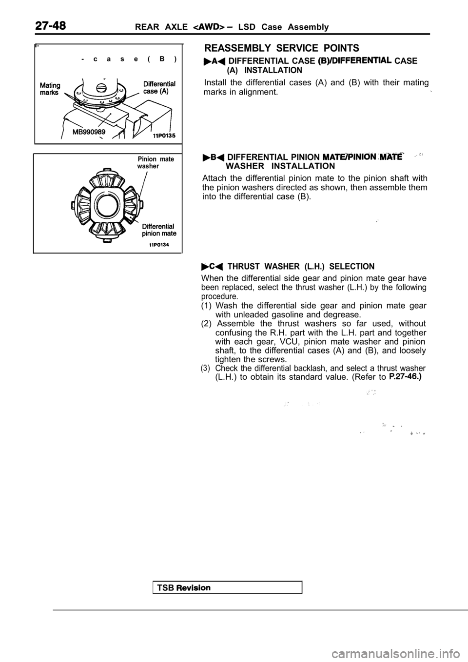 MITSUBISHI SPYDER 1990 Service Repair Manual REAR AXLE LSD Case Assembly
l - - c a s e ( B )
Pinion mate
washer
TSB
REASSEMBLY SERVICE POINTS
DIFFERENTIAL CASE CASE
(A) INSTALLATION
Install the differential cases (A) and (B) MITSUBISHI SPYDER 1990 Service Repair Manual REAR AXLE LSD Case Assembly
l - - c a s e ( B )
Pinion mate
washer
TSB
REASSEMBLY SERVICE POINTS
DIFFERENTIAL CASE CASE
(A) INSTALLATION
Install the differential cases (A) and (B)