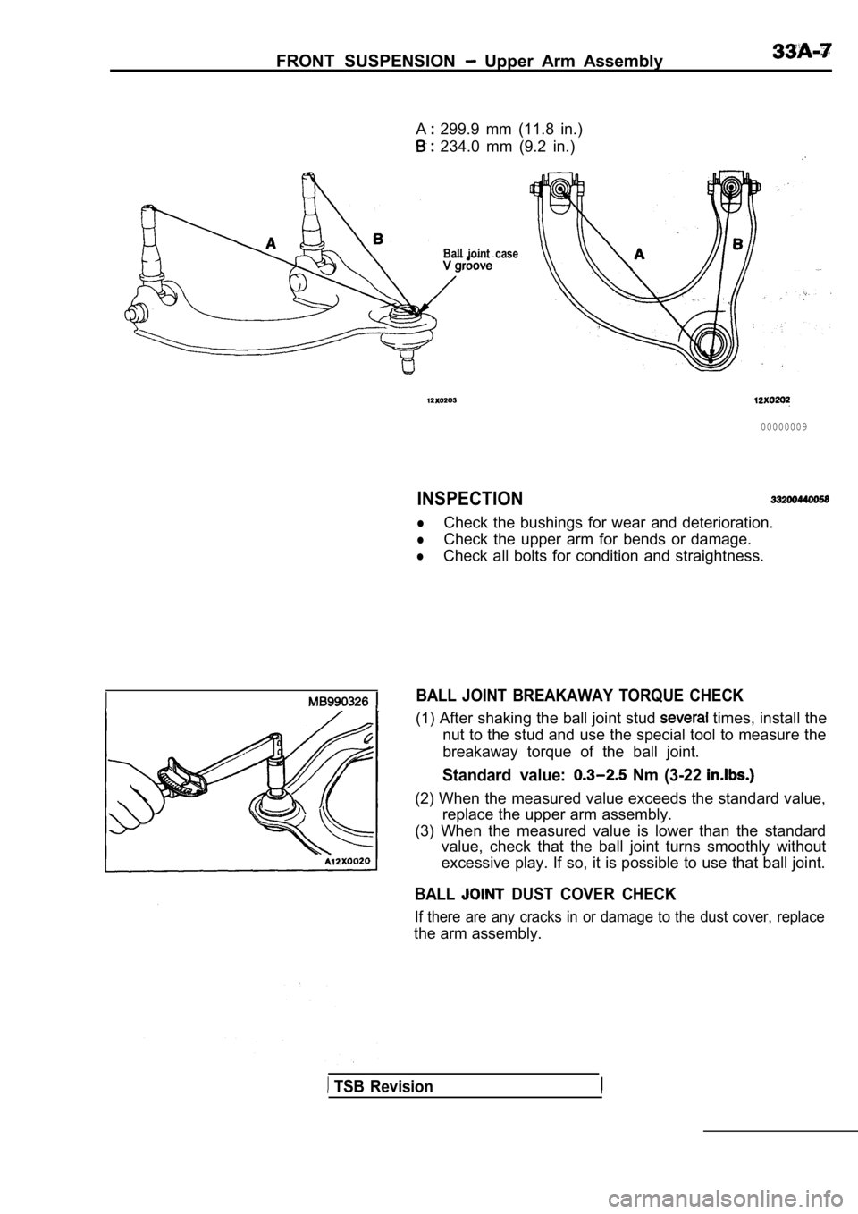 MITSUBISHI SPYDER 1990 Service Repair Manual FRONT SUSPENSION Upper Arm Assembly
A 299.9 mm (11.8 in.)
234.0 mm (9.2 in.)
Ball joint case
00000009
INSPECTION
lCheck the bushings for wear and deterioration.
lCheck the uppe MITSUBISHI SPYDER 1990 Service Repair Manual FRONT SUSPENSION Upper Arm Assembly
A 299.9 mm (11.8 in.)
234.0 mm (9.2 in.)
Ball joint case
00000009
INSPECTION
lCheck the bushings for wear and deterioration.
lCheck the uppe