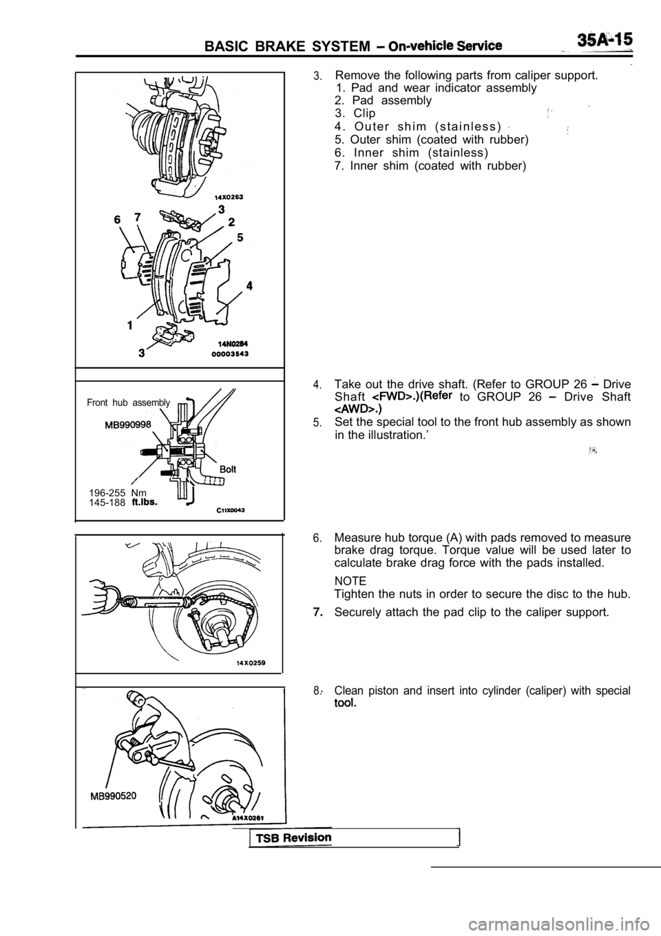 MITSUBISHI SPYDER 1990 Service Repair Manual BASIC BRAKE SYSTEM
Front hub assembly
196-255 Nm
145-188
3.
4.
5.
6.
8.
Remove the following parts from caliper support. 1. Pad and wear indicator assembly
2. Pad assembly
3. Cli MITSUBISHI SPYDER 1990 Service Repair Manual BASIC BRAKE SYSTEM
Front hub assembly
196-255 Nm
145-188
3.
4.
5.
6.
8.
Remove the following parts from caliper support. 1. Pad and wear indicator assembly
2. Pad assembly
3. Cli