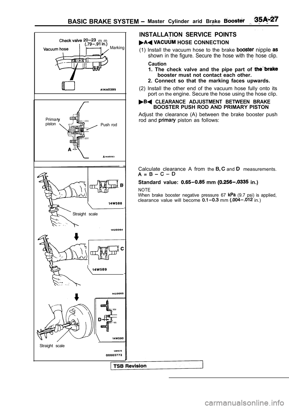 MITSUBISHI SPYDER 1990 Service Repair Manual BASIC BRAKE SYSTEM Master Cylinder arid Brake
m m
Marking
Prima
piston Push rod
Straight scale
- -
INSTALLATION SERVICE POINTS
HOSE CONNECTION
(1) Install the vacuum hose to the br MITSUBISHI SPYDER 1990 Service Repair Manual BASIC BRAKE SYSTEM Master Cylinder arid Brake
m m
Marking
Prima
piston Push rod
Straight scale
- -
INSTALLATION SERVICE POINTS
HOSE CONNECTION
(1) Install the vacuum hose to the br