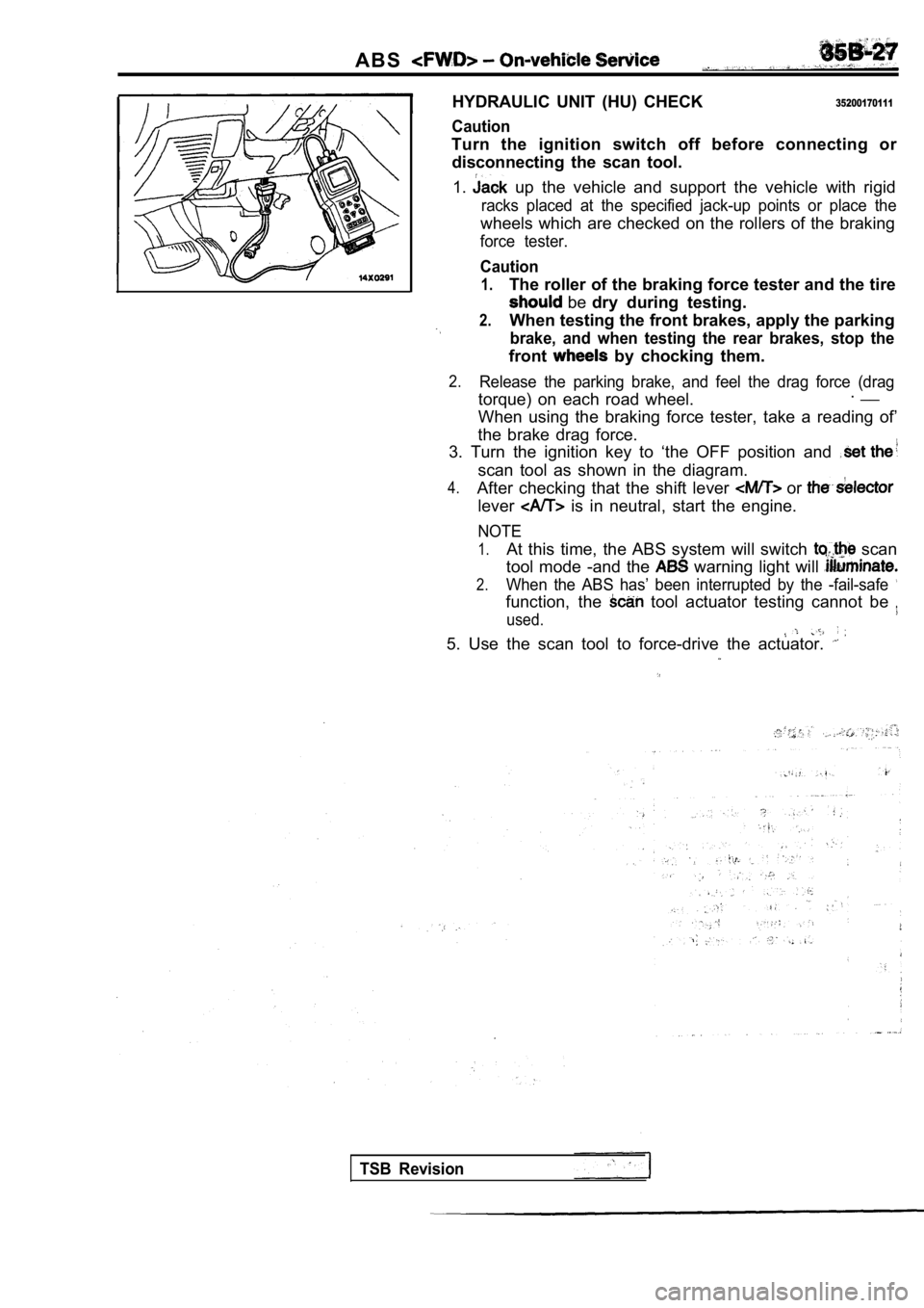 MITSUBISHI SPYDER 1990 Service Repair Manual A B S
HYDRAULIC UNIT (HU) CHECK
Caution
35200170111
Turn the ignition switch off before connecting ordisconnecting the scan tool.
1.
up the vehicle and support the vehicle with MITSUBISHI SPYDER 1990 Service Repair Manual A B S
HYDRAULIC UNIT (HU) CHECK
Caution
35200170111
Turn the ignition switch off before connecting ordisconnecting the scan tool.
1.
up the vehicle and support the vehicle with