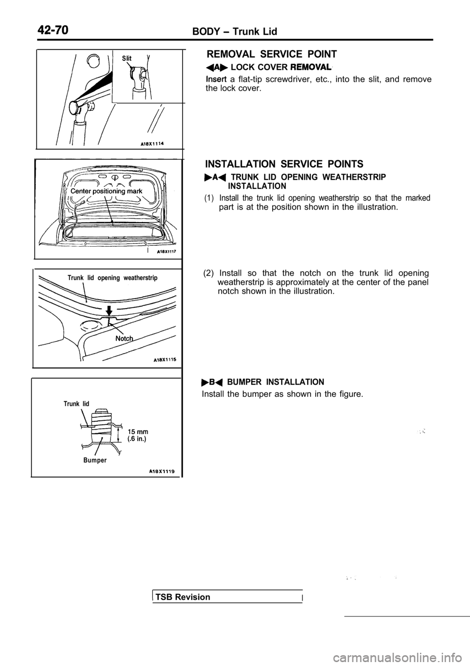 MITSUBISHI SPYDER 1990 Service Repair Manual BODY Trunk Lid
Slit
I
I
Trunk lid opening weatherstrip
Trunk lid
in.)
Bumper
REMOVAL SERVICE POINT
LOCK COVER
a flat-tip screwdriver, etc., into the slit, and r emove
the lock MITSUBISHI SPYDER 1990 Service Repair Manual BODY Trunk Lid
Slit
I
I
Trunk lid opening weatherstrip
Trunk lid
in.)
Bumper
REMOVAL SERVICE POINT
LOCK COVER
a flat-tip screwdriver, etc., into the slit, and r emove
the lock