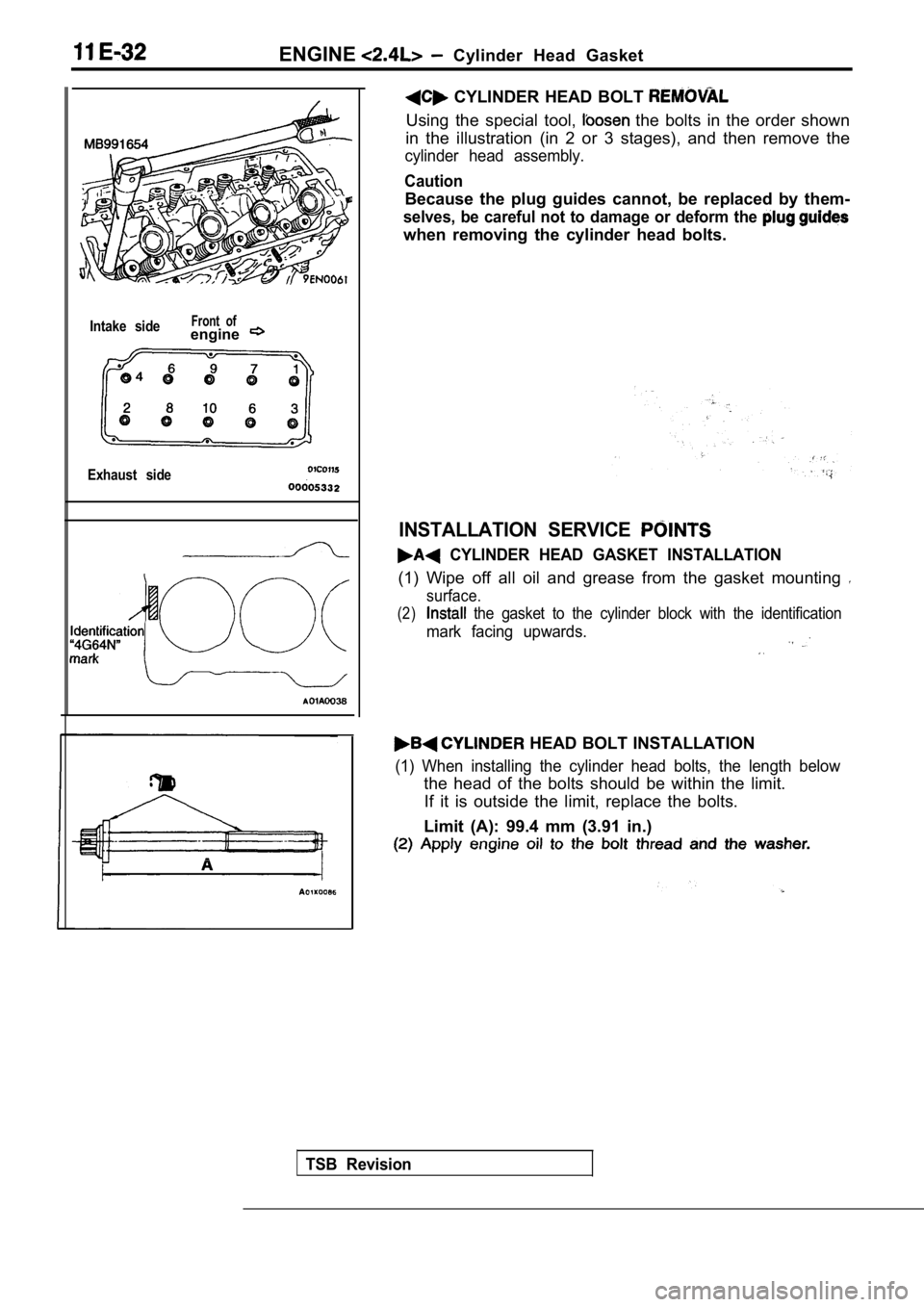 MITSUBISHI SPYDER 1990  Service Repair Manual ENGINE  Cylinder  Head  Gasket
Intake  sideFront  ofengine
Exhaust  side
TSB  Revision
  CYLINDER  HEAD  BOLT 
Using  the  special  tool,   the  bolts  in  the  order  shown
in  the  illustration  (in