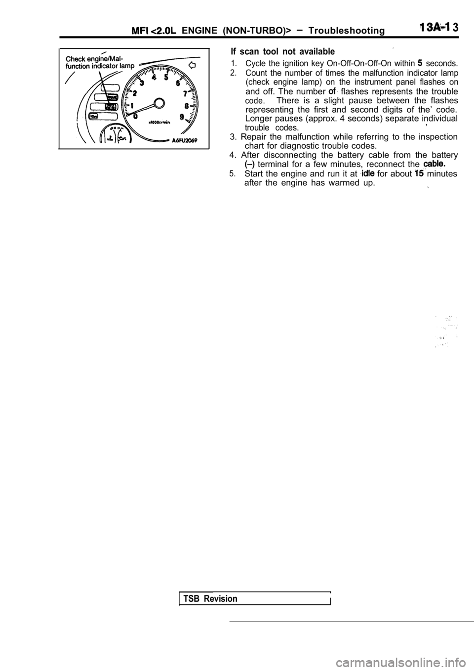 MITSUBISHI SPYDER 1990 Service Repair Manual ENGINE (NON-TURBO)> Troubleshooting 3
If scan tool not available
1.Cycle the ignition key On-Off-On-Off-On within seconds.
2.Count the number of times the malfunction indicator MITSUBISHI SPYDER 1990 Service Repair Manual ENGINE (NON-TURBO)> Troubleshooting 3
If scan tool not available
1.Cycle the ignition key On-Off-On-Off-On within seconds.
2.Count the number of times the malfunction indicator