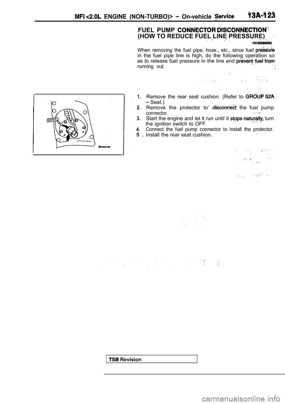 MITSUBISHI SPYDER 1990  Service Repair Manual   ENGINE  (NON-TURBO)>   On-vehicle 
FUEL  PUMP 
(HOW TO REDUCE FUEL LINE PRESSURE)
When  removing  the  fuel  pipe,  hose.,  etc.,  since  fuel 
in  the  fuel  pipe  line  is  high,  do  the  followi