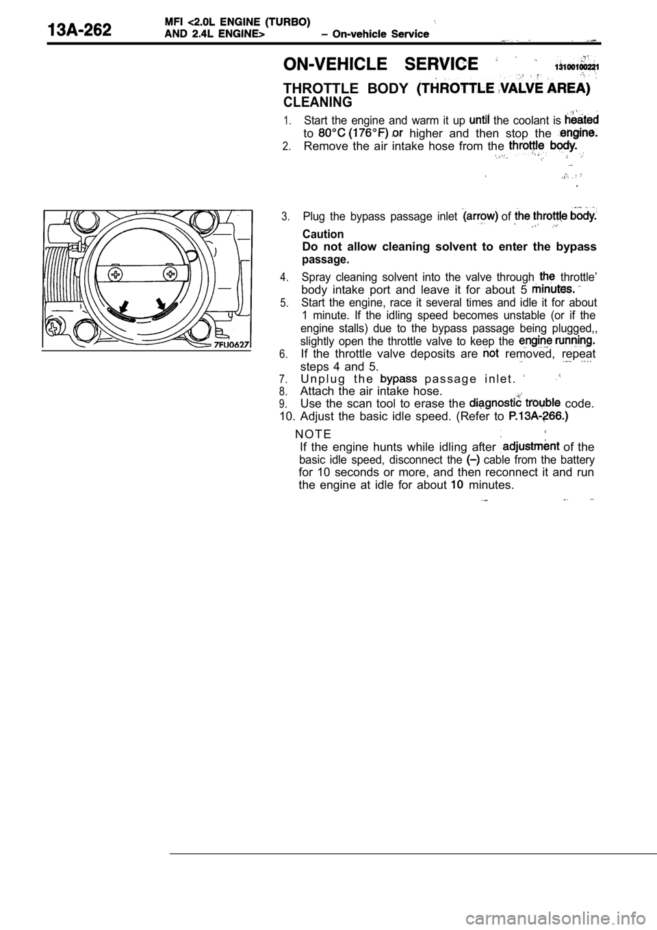 MITSUBISHI SPYDER 1990 Service Repair Manual THROTTLE BODY
CLEANING
1.
2.
Start the engine and warm it up the coolant is
to higher and then stop the
Remove the air intake hose from the
.
3.
4.
5.
6.
7.
8.
9.
Plug the MITSUBISHI SPYDER 1990 Service Repair Manual THROTTLE BODY
CLEANING
1.
2.
Start the engine and warm it up the coolant is
to higher and then stop the
Remove the air intake hose from the
.
3.
4.
5.
6.
7.
8.
9.
Plug the