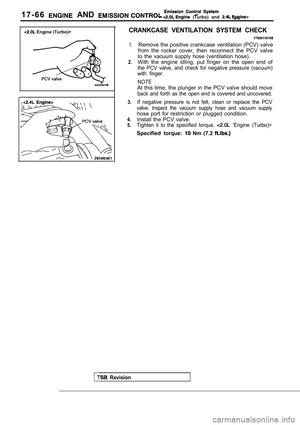 MITSUBISHI SPYDER 1990  Service Repair Manual 1 7 - 6 6  AND   (Turbo)  and 
 Engine (Turbo)>CRANKCASE  VENTILATION  SYSTEM  CHECK
1.
2.
3.
4. 
5.
17900110198
Remove  the  positive  crankcase  ventilation  (PCV)  val ve
from  the  rocker  cover, 