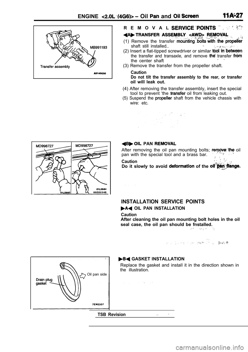 MITSUBISHI SPYDER 1990 Service Manual Online ENGINE Oil and
Oil pan side
R E M O V A L
(1) Remove the transfer
shaft still installed..
(2) Insert a flat-tipped screwdriver or similar
the transfer and transaxle, and remove t MITSUBISHI SPYDER 1990 Service Manual Online ENGINE Oil and
Oil pan side
R E M O V A L
(1) Remove the transfer
shaft still installed..
(2) Insert a flat-tipped screwdriver or similar
the transfer and transaxle, and remove t