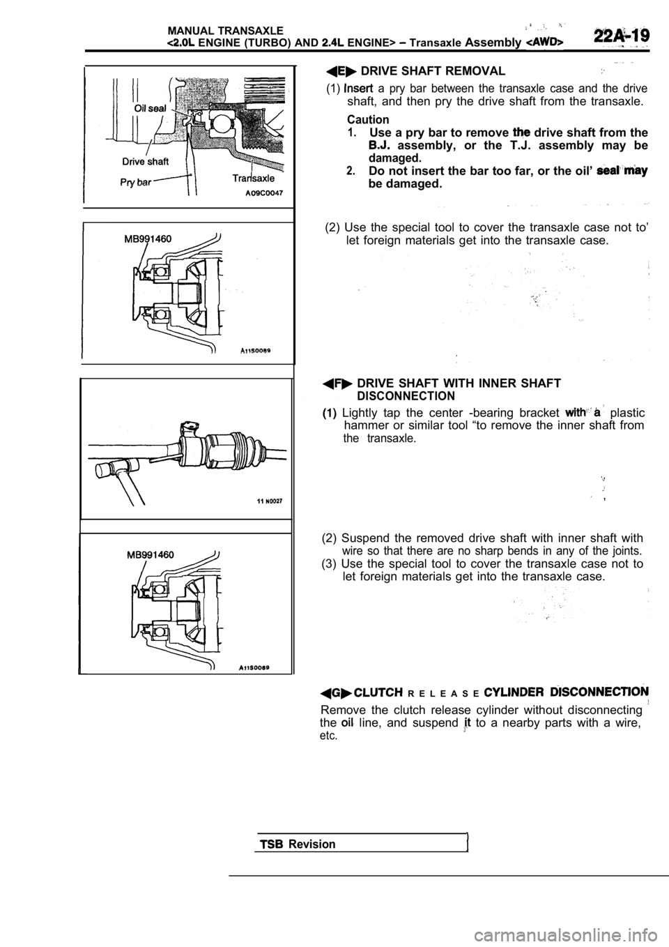 MITSUBISHI SPYDER 1990 Service Repair Manual MANUAL TRANSAXLE
ENGINE (TURBO) AND ENGINE> Transaxle Assembly
11
DRIVE SHAFT REMOVAL
(1) a pry bar between the transaxle case and the drive
shaft, and then pry the drive shaft MITSUBISHI SPYDER 1990 Service Repair Manual MANUAL TRANSAXLE
ENGINE (TURBO) AND ENGINE> Transaxle Assembly
11
DRIVE SHAFT REMOVAL
(1) a pry bar between the transaxle case and the drive
shaft, and then pry the drive shaft