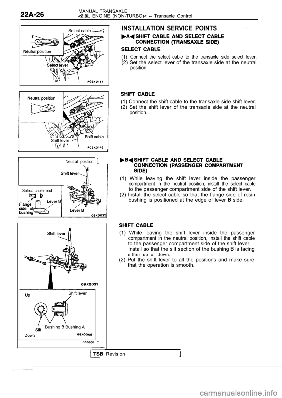 MITSUBISHI SPYDER 1990 Service Repair Manual MANUAL TRANSAXLE ENGINE (NON-TURBO)> Transaxle Control
Select cable
Shift lever
Neutral position1
INSTALLATION SERVICE POINTS
(1) Connect the select cable to the transaxle side sele
MITSUBISHI SPYDER 1990 Service Repair Manual MANUAL TRANSAXLE ENGINE (NON-TURBO)> Transaxle Control
Select cable
Shift lever
Neutral position1
INSTALLATION SERVICE POINTS
(1) Connect the select cable to the transaxle side sele