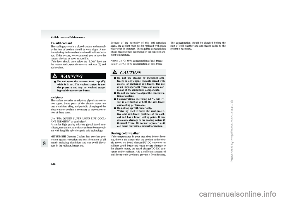 MITSUBISHI I-MIEV 2011  Owners Manual To add coolant
The 
cooling system is a closed system and normal-
ly  the  loss  of  coolant  should  be  very  slight.  A  no-
ticeable drop in the coolant level could indicate leak-
age.  If  this  