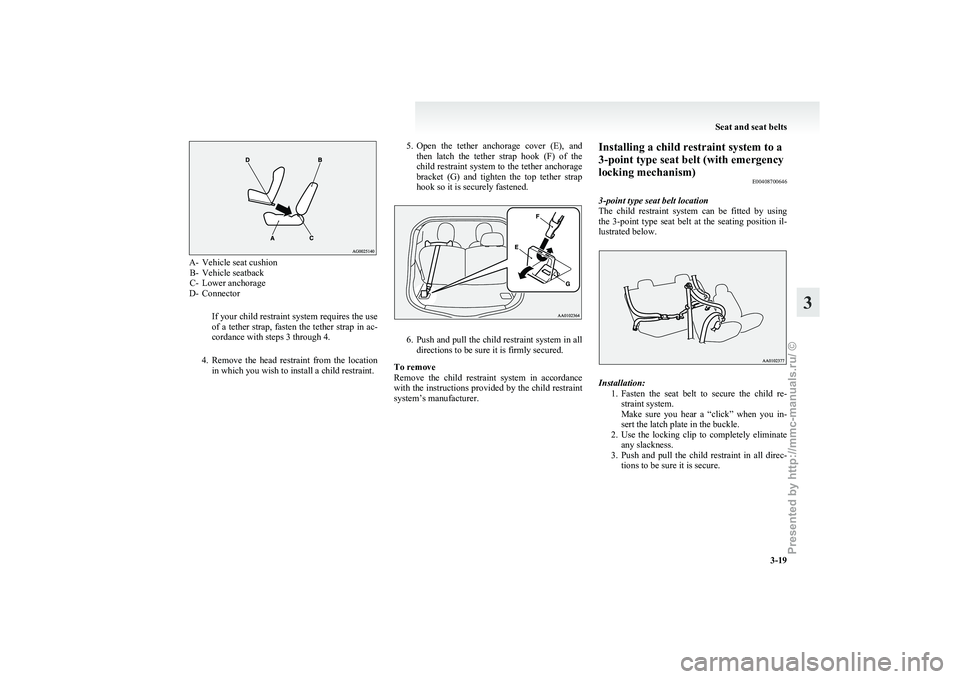 MITSUBISHI I-MIEV 2011 Owners Manual A- Vehicle seat cushion
B- Vehicle seatback
C- Lower anchorage
D- Connector
If your child restraint system requires the use
of a tether strap, fasten the tether strap in ac-
cordance with steps 3 thro