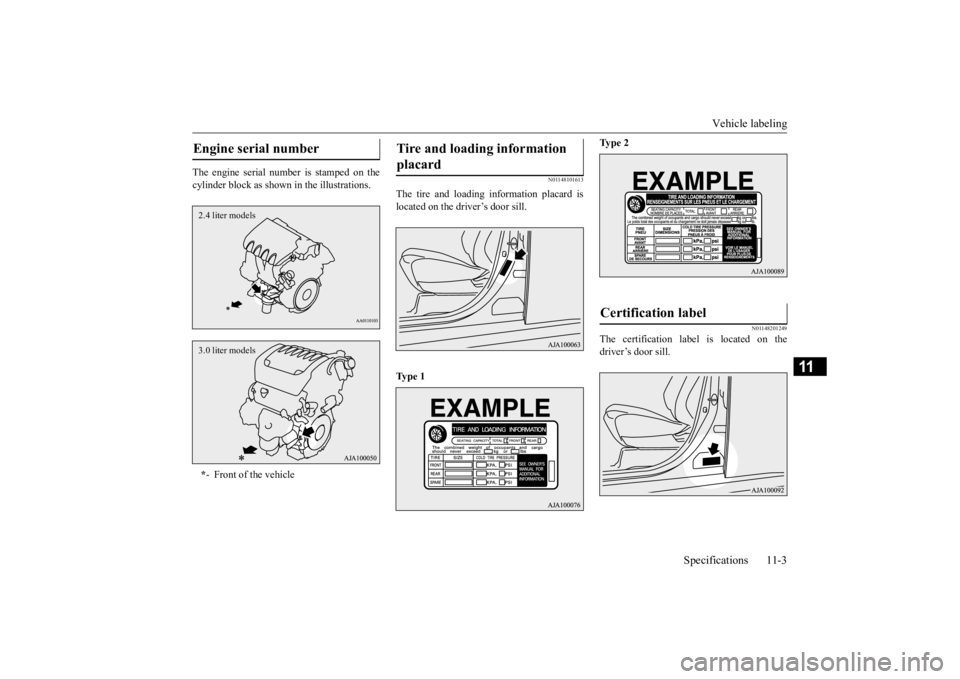 MITSUBISHI OUTLANDER III 2016  Owners Manual Vehicle labeling 
Specifications 11-3
11
The engine serial num 
ber is stamped on the 
cylinder block as shown  
in the illustrations.
N01148101613
The tire and loading information placard is located 