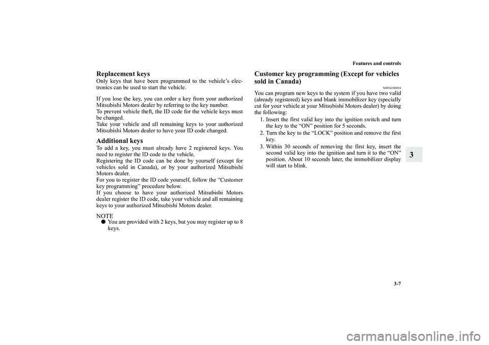 MITSUBISHI OUTLANDER XL 2011  Owners Manual Features and controls
3-7
3
Replacement keysOnly keys that have been programmed to the vehicle’s elec-
tronics can be used to start the vehicle.
If you lose the key, you can order a key from your au