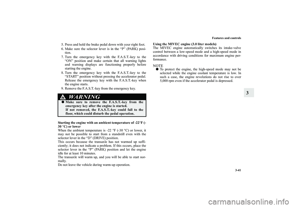 MITSUBISHI OUTLANDER XL 2011  Owners Manual Features and controls
3-41
3
5. Press and hold the brake pedal down with your right foot.
6. Make sure the selector lever is in the “P” (PARK) posi-
tion.
7. Turn the emergency key with the F.A.S.