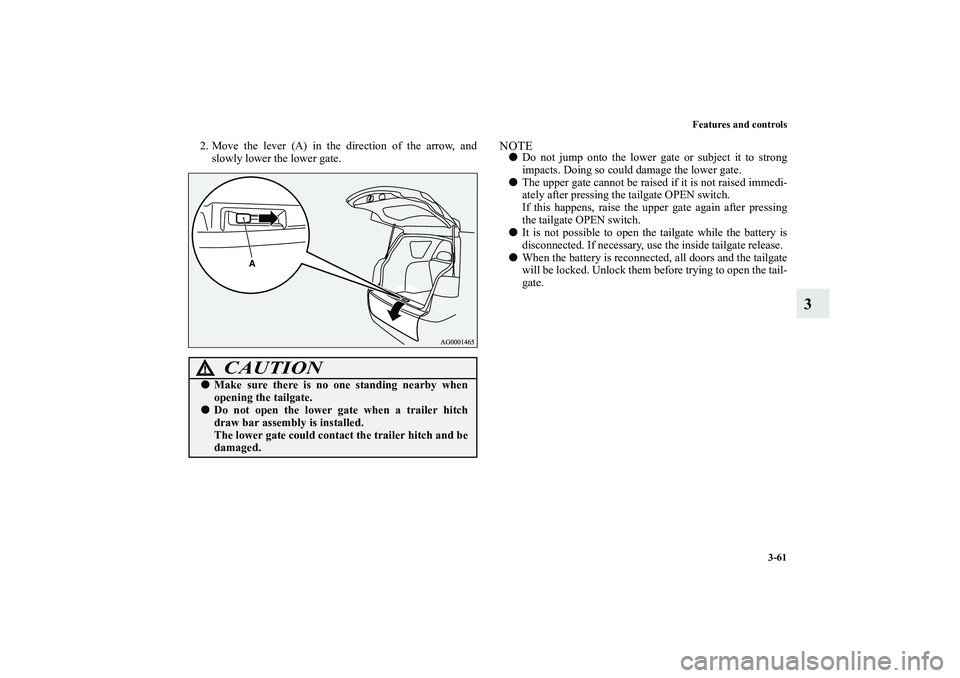 MITSUBISHI OUTLANDER XL 2011  Owners Manual Features and controls
3-61
3
2. Move the lever (A) in the direction of the arrow, and
slowly lower the lower gate.
NOTEDo not jump onto the lower gate or subject it to strong
impacts. Doing so could 