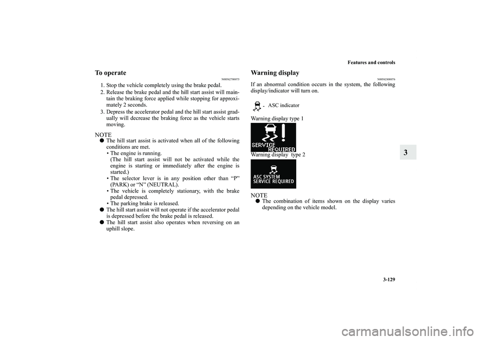 MITSUBISHI OUTLANDER XL 2011  Owners Manual Features and controls
3-129
3
To operate
N00562700075
1. Stop the vehicle completely using the brake pedal.
2. Release the brake pedal and the hill start assist will main-
tain the braking force appli
