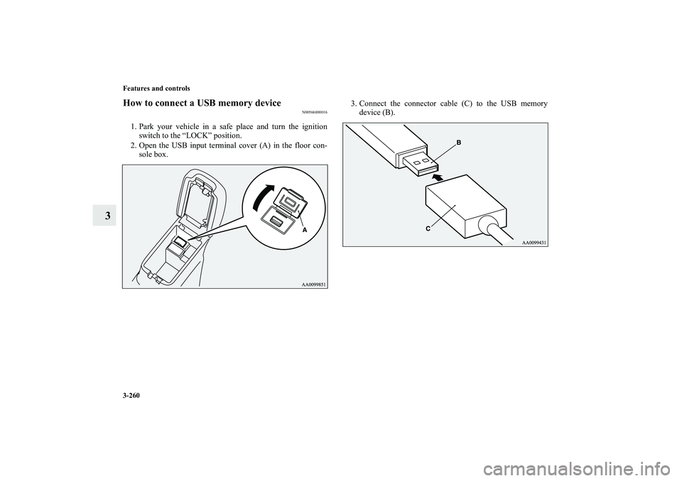 MITSUBISHI OUTLANDER XL 2011  Owners Manual 3-260 Features and controls
3
How to connect a USB memory device
N00566800016
1. Park your vehicle in a safe place and turn the ignition
switch to the “LOCK” position.
2. Open the USB input termin