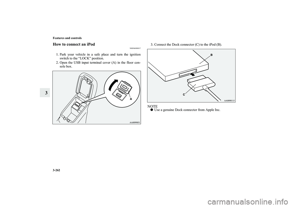 MITSUBISHI OUTLANDER XL 2011  Owners Manual 3-262 Features and controls
3
How to connect an iPod
N00566900017
1. Park your vehicle in a safe place and turn the ignition
switch to the “LOCK” position.
2. Open the USB input terminal cover (A)