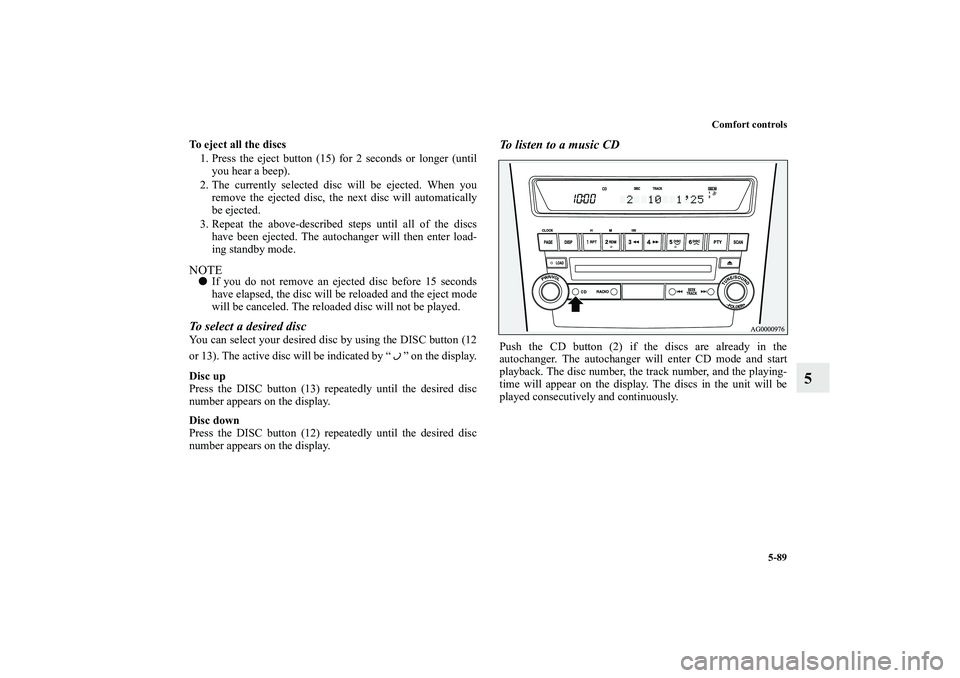 MITSUBISHI OUTLANDER XL 2011  Owners Manual Comfort controls
5-89
5
To eject all the discs
1. Press the eject button (15) for 2 seconds or longer (until
you hear a beep).
2. The currently selected disc will be ejected. When you
remove the eject