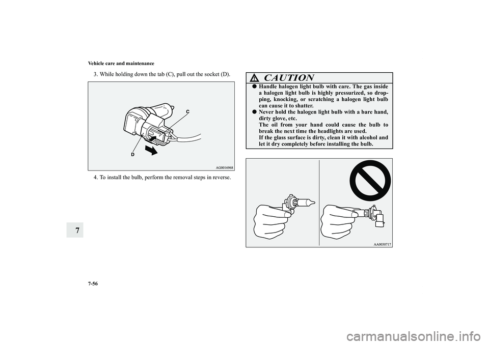 MITSUBISHI OUTLANDER XL 2011  Owners Manual 7-56 Vehicle care and maintenance
7
3. While holding down the tab (C), pull out the socket (D).
4. To install the bulb, perform the removal steps in reverse.
CAUTION
!Handle halogen light bulb with c