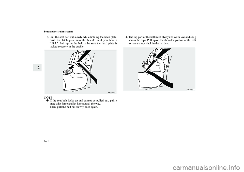 MITSUBISHI OUTLANDER XL 2011 Repair Manual 2-42 Seat and restraint systems
2
3. Pull the seat belt out slowly while holding the latch plate.
Push the latch plate into the buckle until you hear a
“click”. Pull up on the belt to be sure the 
