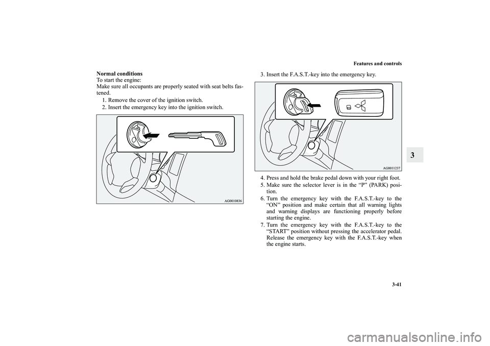 MITSUBISHI OUTLANDER XL 2010  Owners Manual Features and controls
3-41
3
Normal conditions
To start the engine:
Make sure all occupants are properly seated with seat belts fas-
tened.
1. Remove the cover of the ignition switch.
2. Insert the em