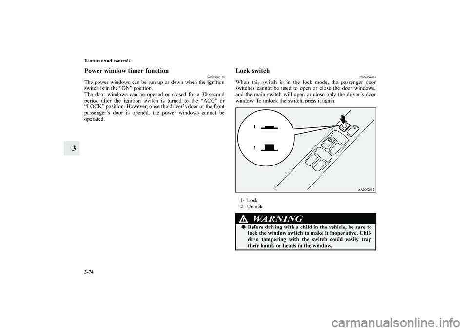 MITSUBISHI OUTLANDER XL 2010 User Guide 3-74 Features and controls
3
Power window timer function
N00548900129
The power windows can be run up or down when the ignition
switch is in the “ON” position.
The door windows can be opened or cl