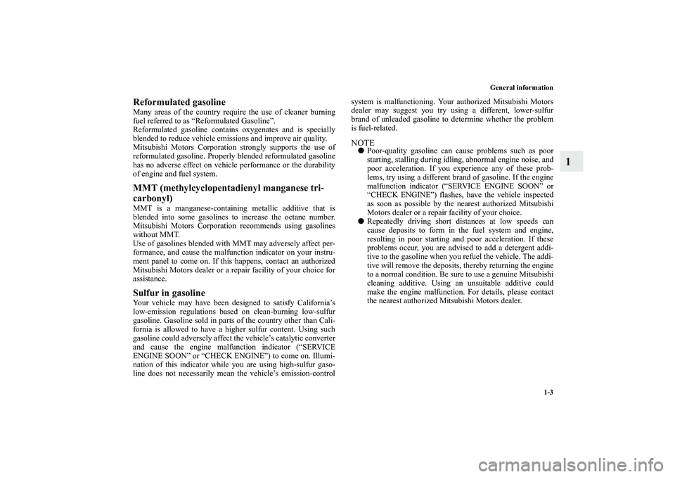 MITSUBISHI OUTLANDER XL 2010 User Guide General information
1-3
1
Reformulated gasolineMany areas of the country require the use of cleaner burning
fuel referred to as “Reformulated Gasoline”.
Reformulated gasoline contains oxygenates a