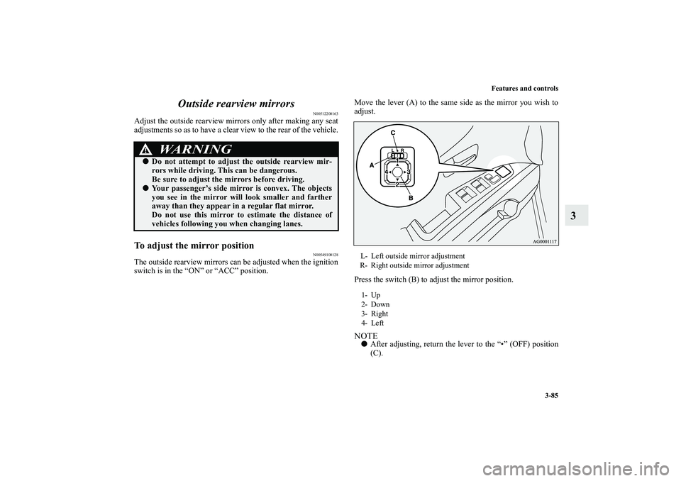 MITSUBISHI OUTLANDER XL 2010  Owners Manual Features and controls
3-85
3 Outside rearview mirrors
N00512200163
Adjust the outside rearview mirrors only after making any seat
adjustments so as to have a clear view to the rear of the vehicle.To a