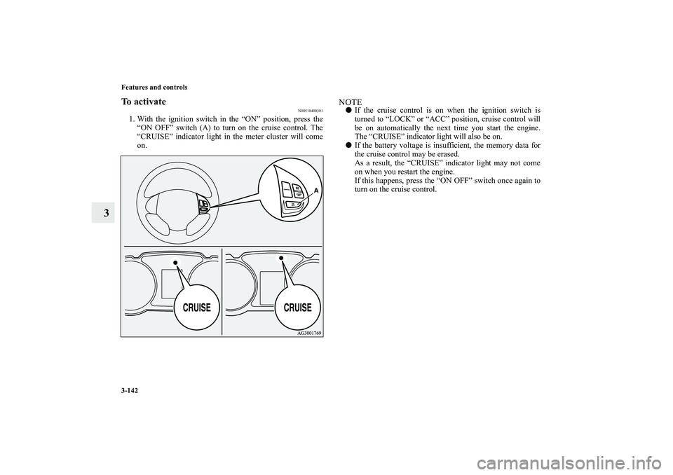 MITSUBISHI OUTLANDER XL 2010  Owners Manual 3-142 Features and controls
3
To activate
N00518400301
1. With the ignition switch in the “ON” position, press the
“ON OFF” switch (A) to turn on the cruise control. The
“CRUISE” indicator