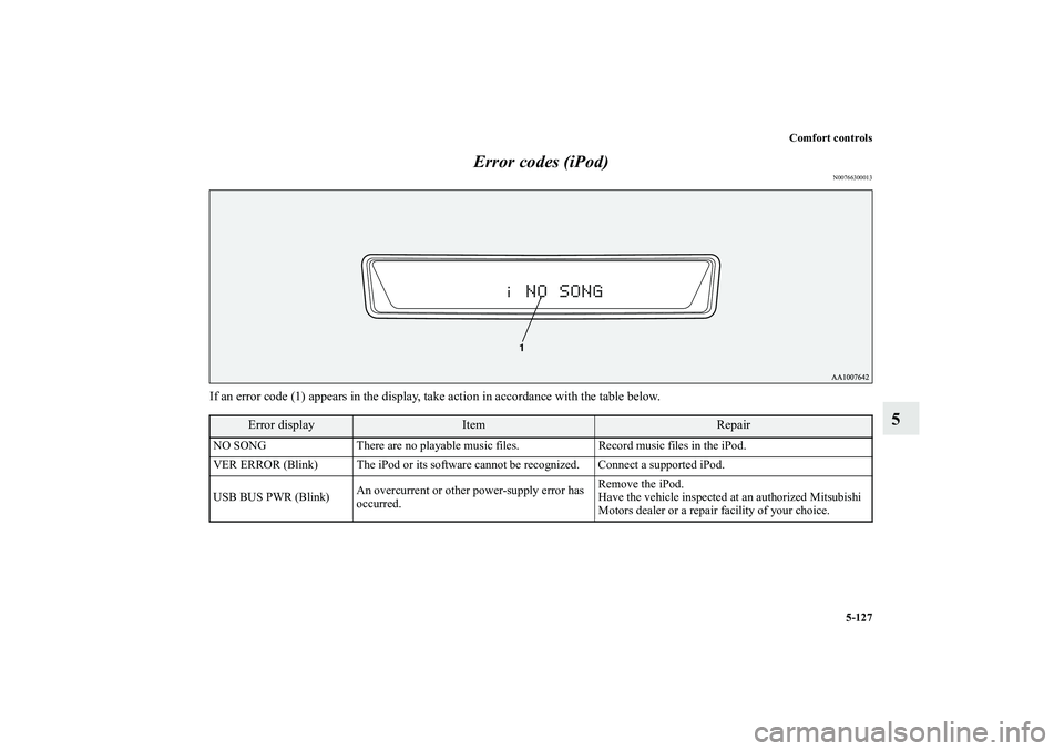 MITSUBISHI OUTLANDER XL 2010  Owners Manual Comfort controls
5-127
5 Error codes (iPod)
N00766300013
If an error code (1) appears in the display, take action in accordance with the table below.
Error display
Item
Repair
NO SONG There are no pla