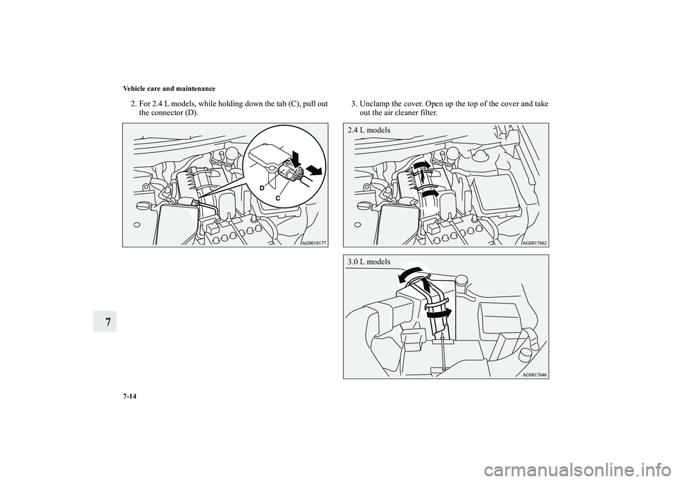 MITSUBISHI OUTLANDER XL 2010  Owners Manual 7-14 Vehicle care and maintenance
7
2. For 2.4 L models, while holding down the tab (C), pull out
the connector (D).3. Unclamp the cover. Open up the top of the cover and take
out the air cleaner filt