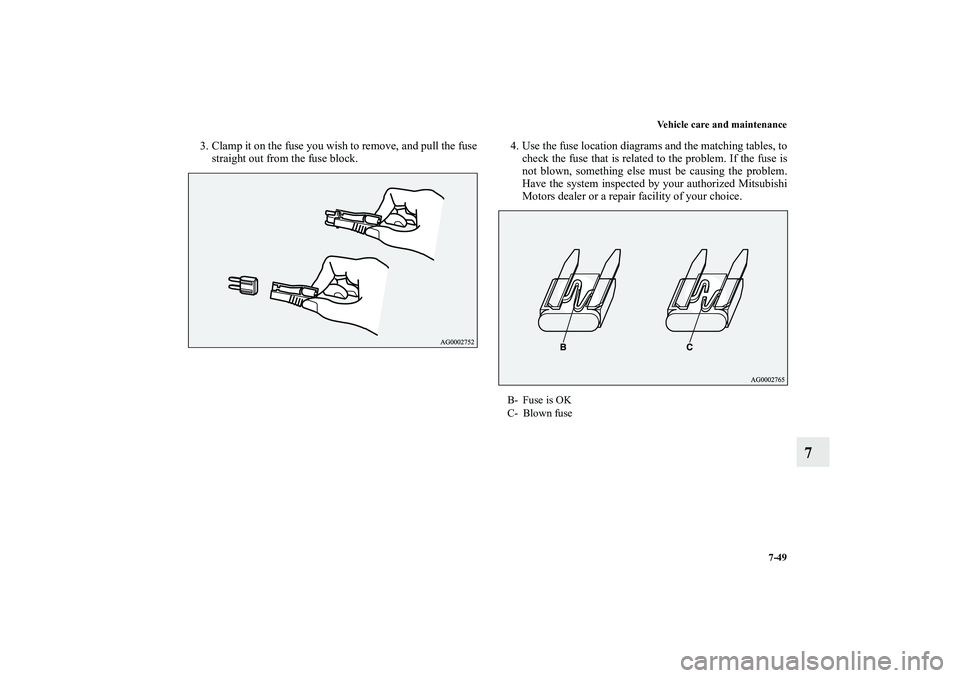 MITSUBISHI OUTLANDER XL 2010  Owners Manual Vehicle care and maintenance
7-49
7
3. Clamp it on the fuse you wish to remove, and pull the fuse
straight out from the fuse block.4. Use the fuse location diagrams and the matching tables, to
check t