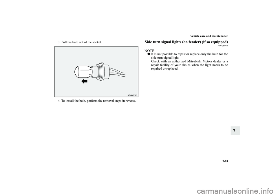 MITSUBISHI OUTLANDER XL 2010  Owners Manual Vehicle care and maintenance
7-63
7
3. Pull the bulb out of the socket.
4. To install the bulb, perform the removal steps in reverse.
Side turn signal lights (on fender) (if so equipped)
N00943500111
