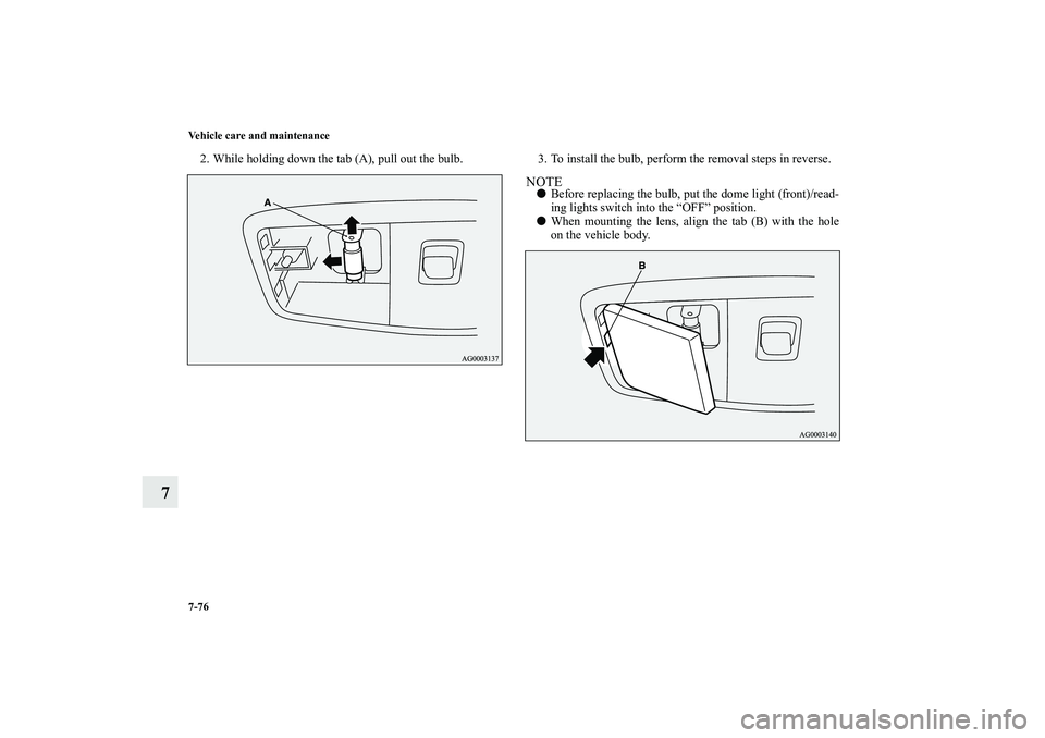 MITSUBISHI OUTLANDER XL 2010  Owners Manual 7-76 Vehicle care and maintenance
7
2. While holding down the tab (A), pull out the bulb. 3. To install the bulb, perform the removal steps in reverse.
NOTE
Before replacing the bulb, put the dome li