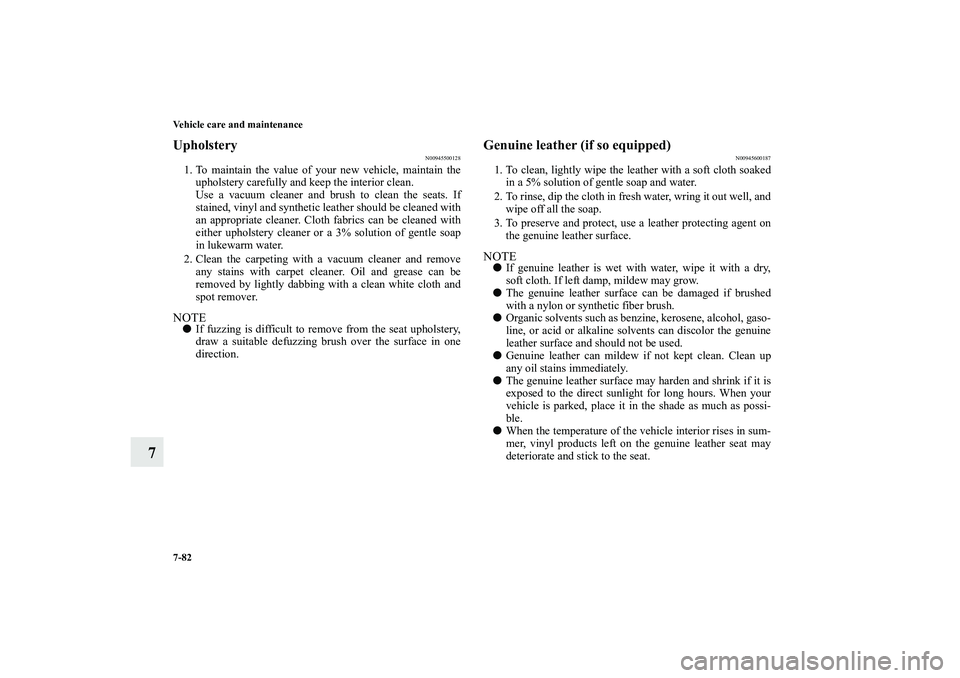 MITSUBISHI OUTLANDER XL 2010  Owners Manual 7-82 Vehicle care and maintenance
7
Upholstery
N00945500128
1. To maintain the value of your new vehicle, maintain the
upholstery carefully and keep the interior clean.
Use a vacuum cleaner and brush 