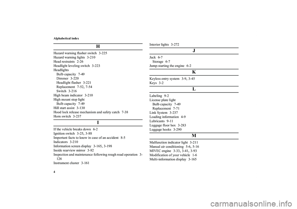 MITSUBISHI OUTLANDER XL 2012  Owners Manual Alphabetical index
4
H
Hazard warning flasher switch 3-225
Hazard warning lights 3-210
Head restraints 2-26
Headlight leveling switch 3-223
Headlights
Bulb capacity 7-49
Dimmer 3-220
Headlight flasher